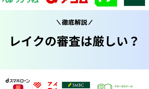 レイクの審査は甘い？厳しい？審査落ちの理由や審査に通るコツ、条件などを徹底解説